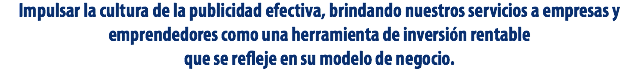 Impulsar la cultura de la publicidad efectiva, brindando nuestros servicios a empresas y emprendedores como una herramienta de inversión rentable que se refleje en su modelo de negocio.